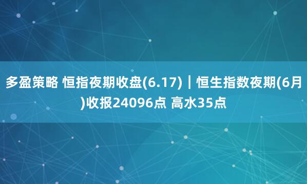 多盈策略 恒指夜期收盘(6.17)︱恒生指数夜期(6月)收报24096点 高水35点