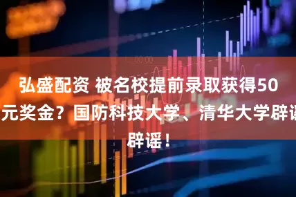 弘盛配资 被名校提前录取获得50万元奖金？国防科技大学、清华大学辟谣！