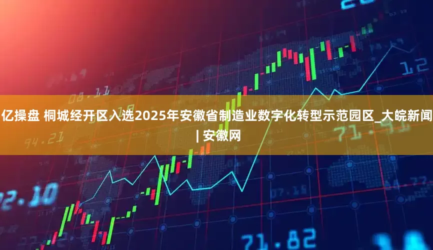 亿操盘 桐城经开区入选2025年安徽省制造业数字化转型示范园区_大皖新闻 | 安徽网
