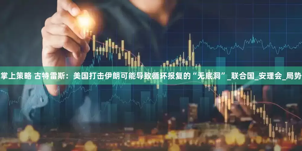 掌上策略 古特雷斯：美国打击伊朗可能导致循环报复的“无底洞”_联合国_安理会_局势