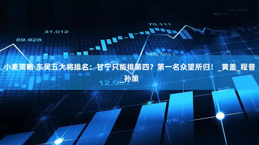小麦策略 东吴五大将排名：甘宁只能排第四？第一名众望所归！_黄盖_程普_孙策