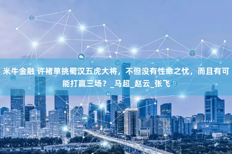 米牛金融 许褚单挑蜀汉五虎大将，不但没有性命之忧，而且有可能打赢三场？_马超_赵云_张飞