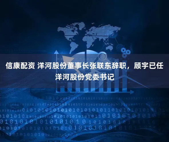 信康配资 洋河股份董事长张联东辞职，顾宇已任洋河股份党委书记