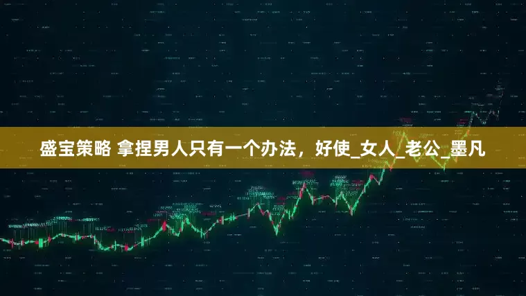 盛宝策略 拿捏男人只有一个办法，好使_女人_老公_墨凡