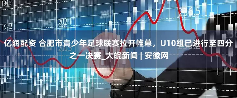 亿润配资 ﻿合肥市青少年足球联赛拉开帷幕，U10组已进行至四分之一决赛_大皖新闻 | 安徽网