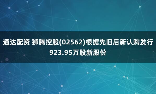 通达配资 狮腾控股(02562)根据先旧后新认购发行923.95万股新股份
