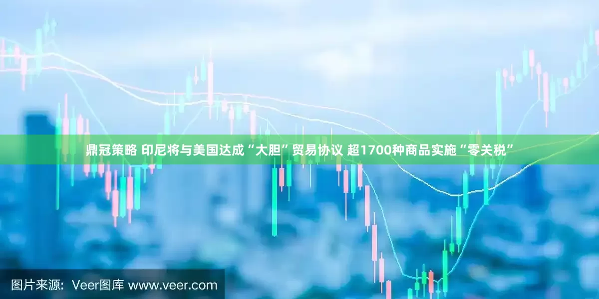 鼎冠策略 印尼将与美国达成“大胆”贸易协议 超1700种商品实施“零关税”