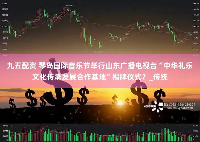九五配资 琴岛国际音乐节举行山东广播电视台“中华礼乐文化传承发展合作基地”揭牌仪式？_传统