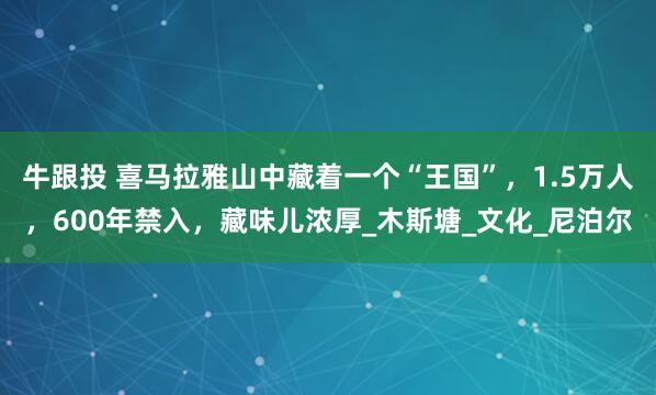 牛跟投 喜马拉雅山中藏着一个“王国”，1.5万人，600年禁入，藏味儿浓厚_木斯塘_文化_尼泊尔