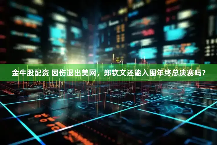 金牛股配资 因伤退出美网，郑钦文还能入围年终总决赛吗？