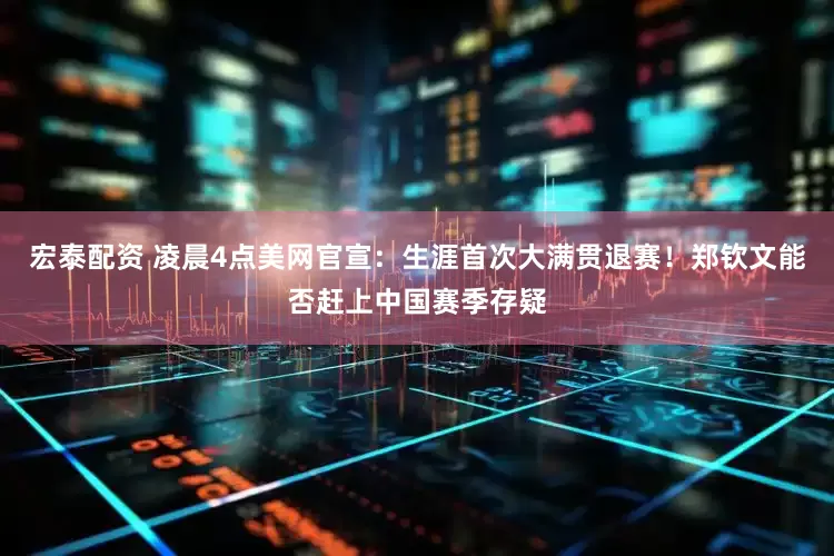 宏泰配资 凌晨4点美网官宣：生涯首次大满贯退赛！郑钦文能否赶上中国赛季存疑
