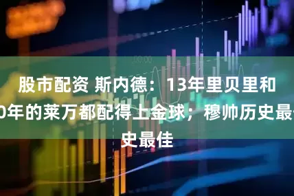 股市配资 斯内德：13年里贝里和20年的莱万都配得上金球；穆帅历史最佳