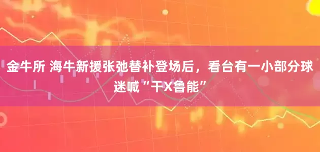 金牛所 海牛新援张弛替补登场后，看台有一小部分球迷喊“干X鲁能”