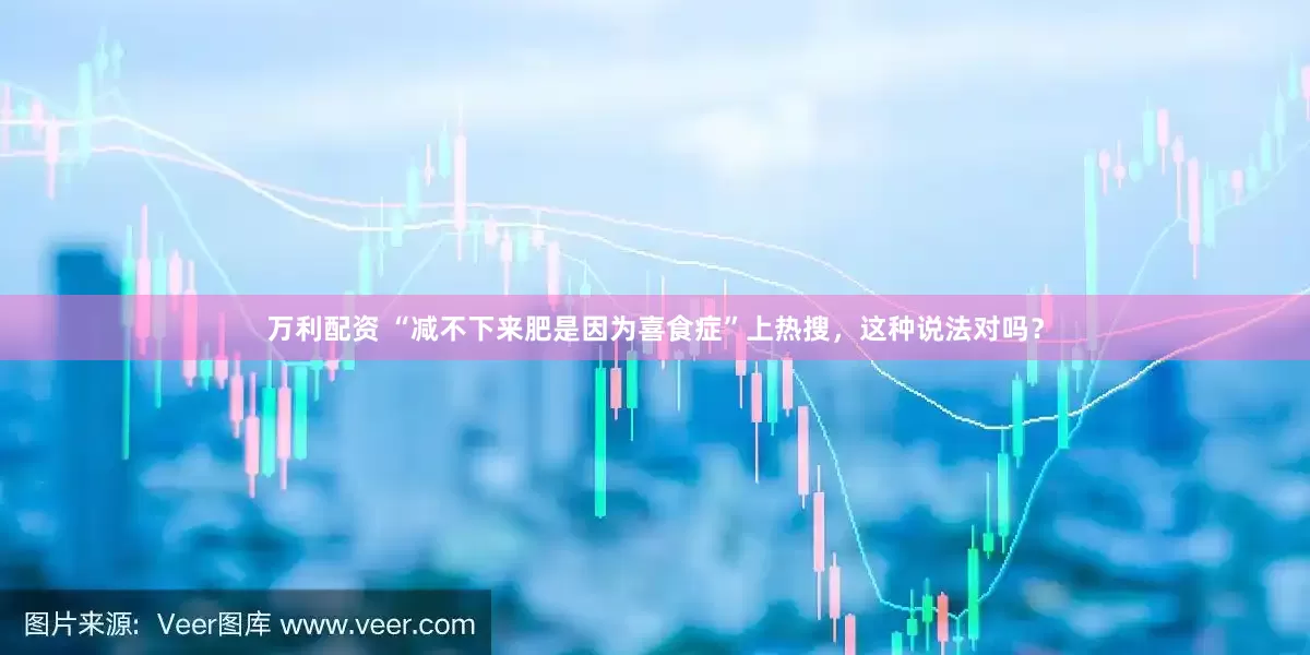 万利配资 “减不下来肥是因为喜食症”上热搜，这种说法对吗？