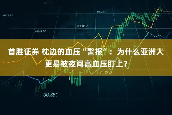 首胜证券 枕边的血压“警报”：为什么亚洲人更易被夜间高血压盯上？