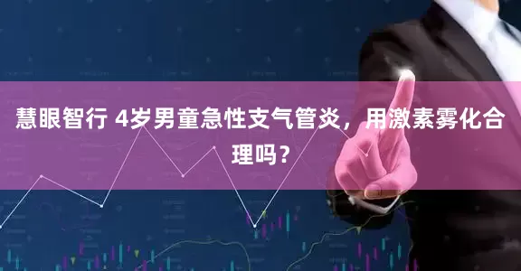 慧眼智行 4岁男童急性支气管炎，用激素雾化合理吗？