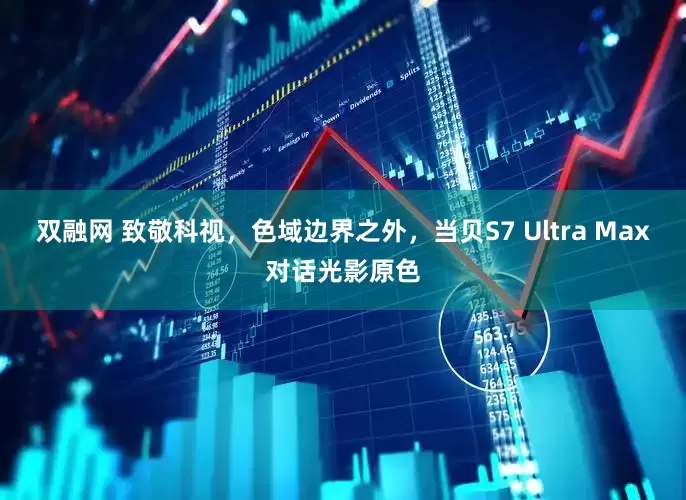 双融网 致敬科视，色域边界之外，当贝S7 Ultra Max对话光影原色