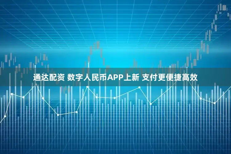 通达配资 数字人民币APP上新 支付更便捷高效