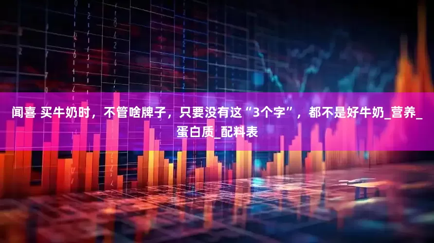 闻喜 买牛奶时，不管啥牌子，只要没有这“3个字”，都不是好牛奶_营养_蛋白质_配料表