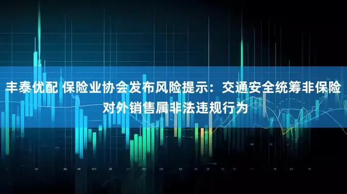 丰泰优配 保险业协会发布风险提示：交通安全统筹非保险 对外销售属非法违规行为