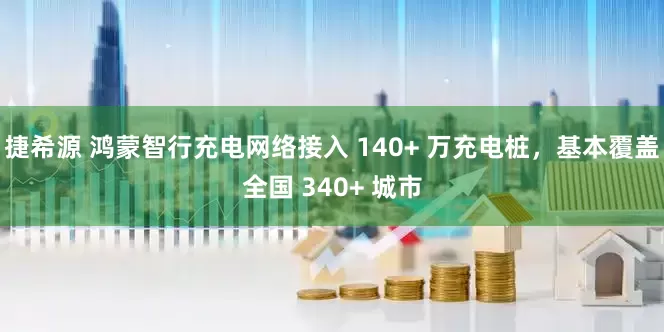 捷希源 鸿蒙智行充电网络接入 140+ 万充电桩，基本覆盖全国 340+ 城市