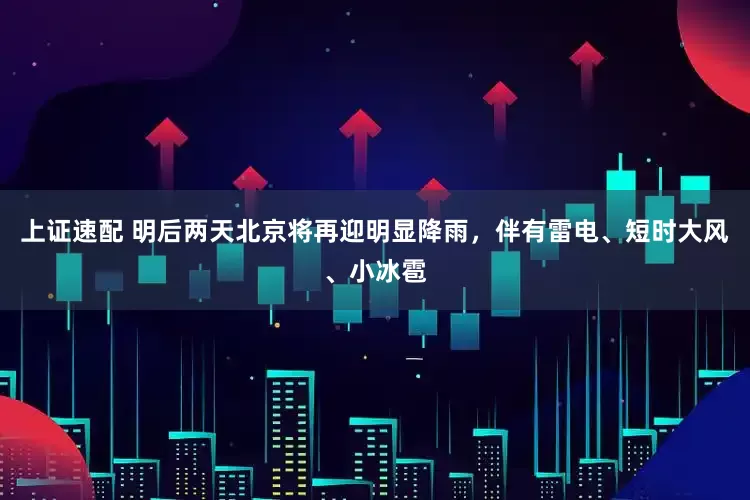 上证速配 明后两天北京将再迎明显降雨，伴有雷电、短时大风、小冰雹
