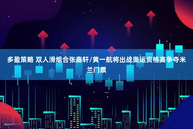 多盈策略 双人滑组合张嘉轩/黄一航将出战奥运资格赛争夺米兰门票