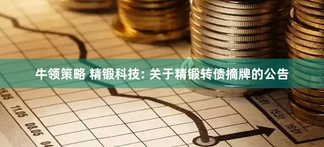 牛领策略 精锻科技: 关于精锻转债摘牌的公告