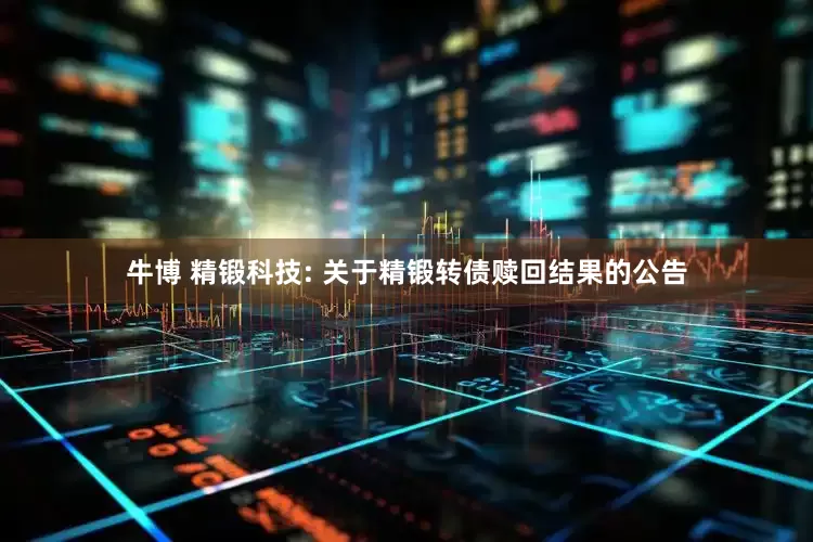 牛博 精锻科技: 关于精锻转债赎回结果的公告