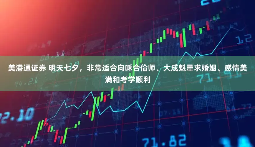 美港通证券 明天七夕，非常适合向咊合佡师、大成魁曐求婚姻、感情美满和考学顺利