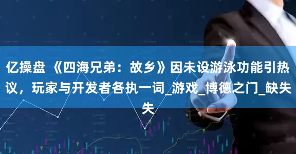 亿操盘 《四海兄弟：故乡》因未设游泳功能引热议，玩家与开发者各执一词_游戏_博德之门_缺失