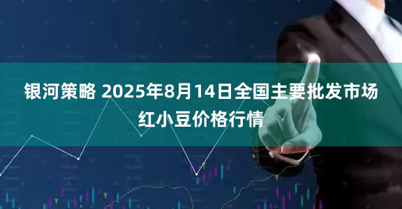 银河策略 2025年8月14日全国主要批发市场红小豆价格行情