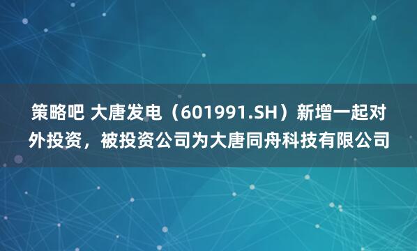 策略吧 大唐发电（601991.SH）新增一起对外投资，被投资公司为大唐同舟科技有限公司