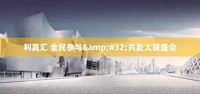 利赢汇 全民参与 共赴太极盛会