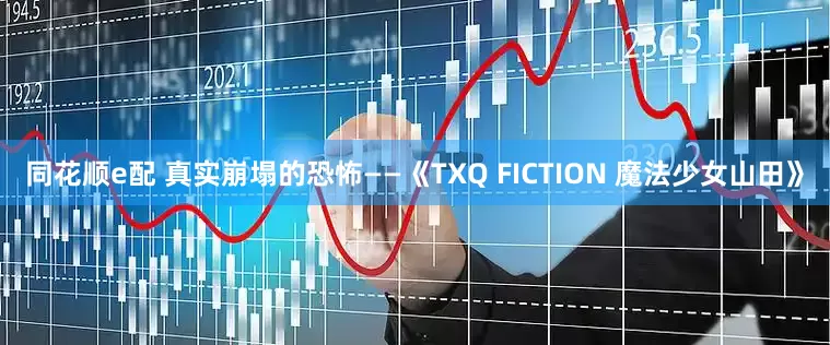 同花顺e配 真实崩塌的恐怖——《TXQ FICTION 魔法少女山田》