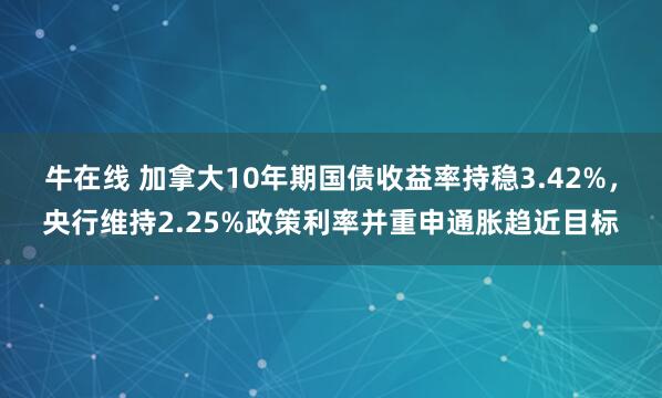 牛在线 加拿大10年期国债收益率持稳3.42%，央行维持2.25%政策利率并重申通胀趋近目标