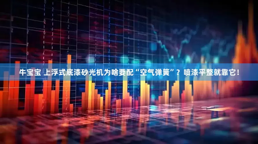 牛宝宝 上浮式底漆砂光机为啥要配“空气弹簧”？喷漆平整就靠它！