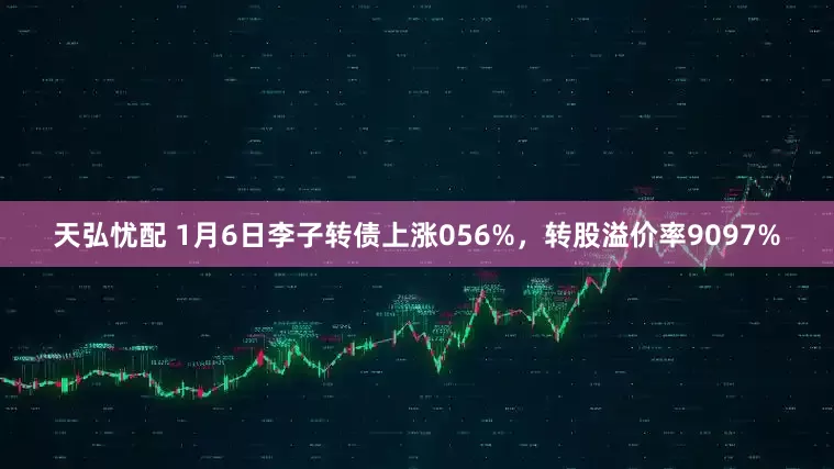 天弘忧配 1月6日李子转债上涨056%，转股溢价率9097%