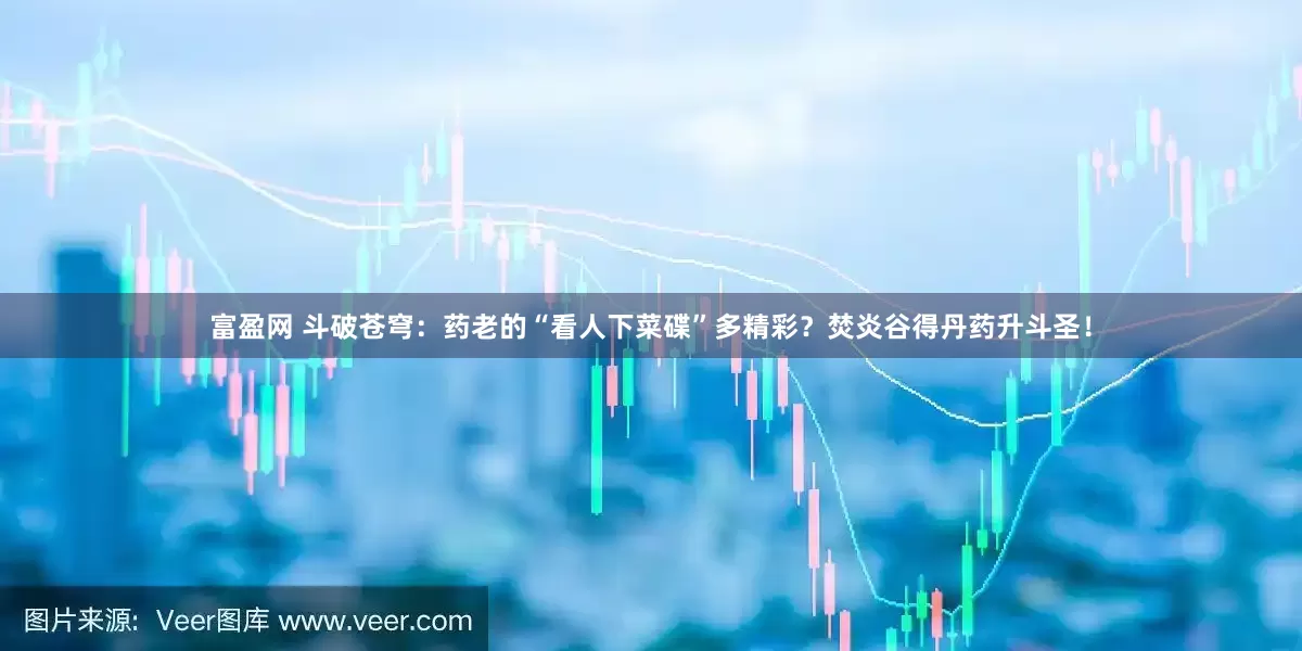 富盈网 斗破苍穹：药老的“看人下菜碟”多精彩？焚炎谷得丹药升斗圣！