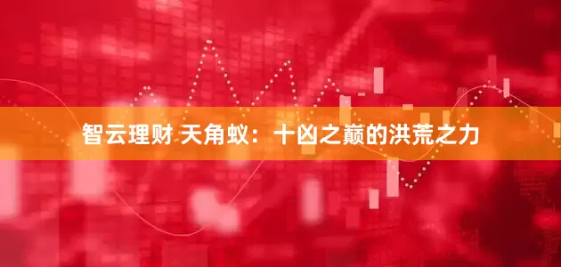 智云理财 天角蚁：十凶之巅的洪荒之力
