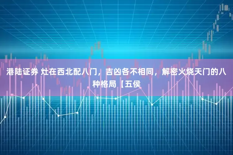 港陆证券 灶在西北配八门，吉凶各不相同，解密火烧天门的八种格局【五侯
