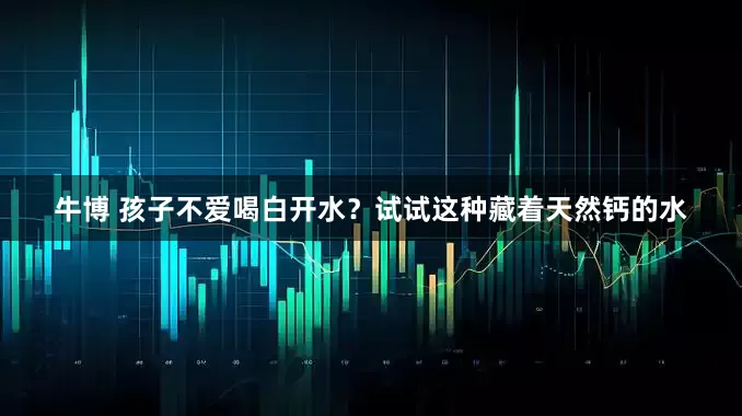 牛博 孩子不爱喝白开水？试试这种藏着天然钙的水