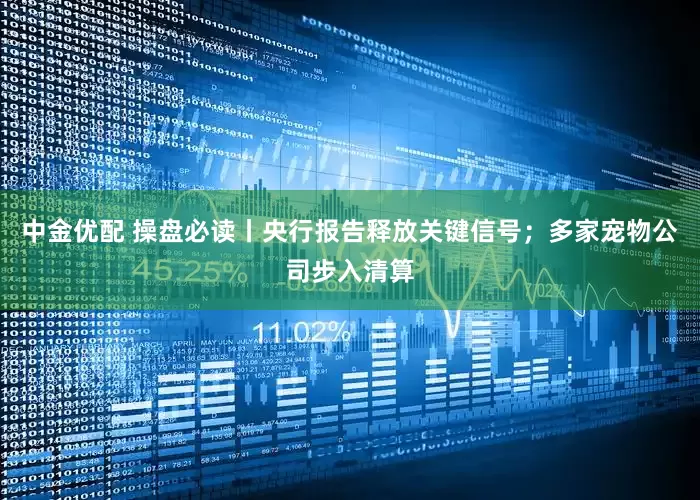 中金优配 操盘必读丨央行报告释放关键信号；多家宠物公司步入清算
