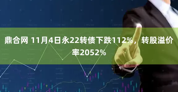 鼎合网 11月4日永22转债下跌112%，转股溢价率2052%