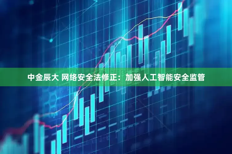 中金辰大 网络安全法修正：加强人工智能安全监管