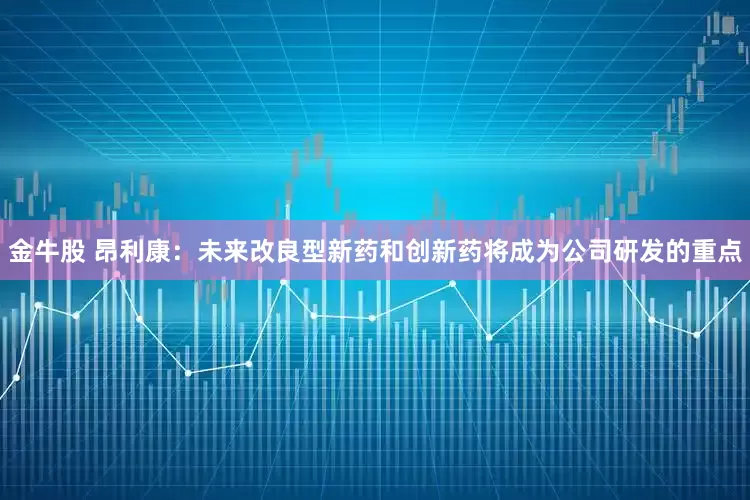 金牛股 昂利康：未来改良型新药和创新药将成为公司研发的重点