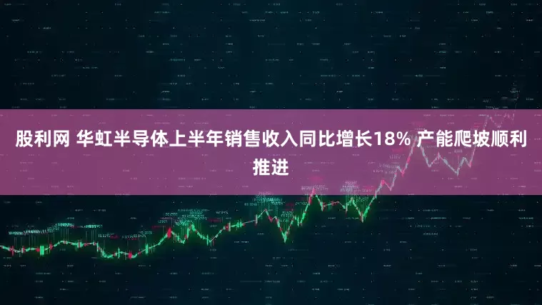 股利网 华虹半导体上半年销售收入同比增长18% 产能爬坡顺利推进