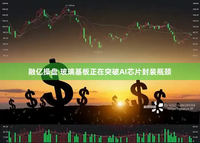 融亿操盘 玻璃基板正在突破AI芯片封装瓶颈