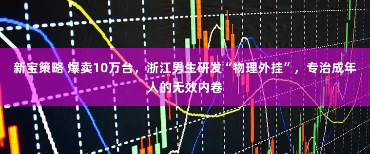 新宝策略 爆卖10万台，浙江男生研发“物理外挂”，专治成年人的无效内卷