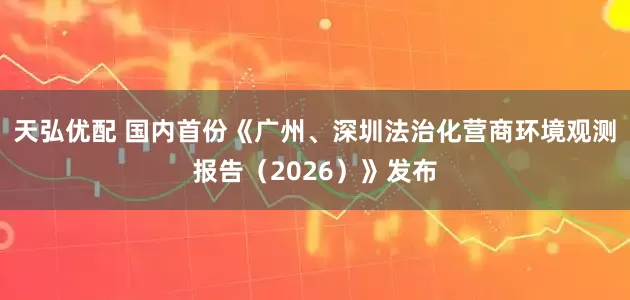 天弘优配 国内首份《广州、深圳法治化营商环境观测报告（2026）》发布